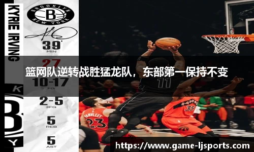 篮网队逆转战胜猛龙队，东部第一保持不变