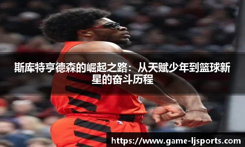 斯库特亨德森的崛起之路：从天赋少年到篮球新星的奋斗历程