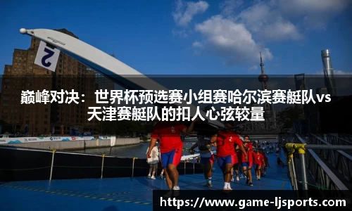 巅峰对决：世界杯预选赛小组赛哈尔滨赛艇队vs天津赛艇队的扣人心弦较量