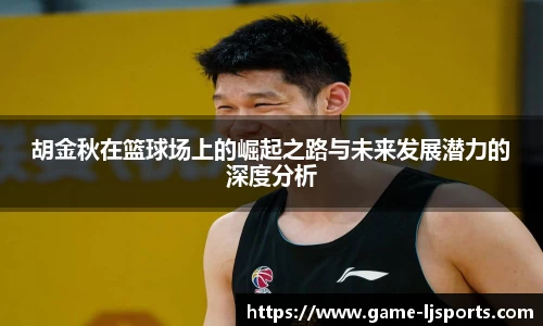 胡金秋在篮球场上的崛起之路与未来发展潜力的深度分析