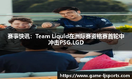 赛事快讯：Team Liquid在洲际赛资格赛首轮中冲击PSG.LGD